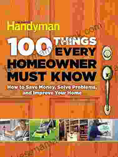 100 Things Every Homeowner Must Know: How To Save Money Solve Problems And Improve Your Home
