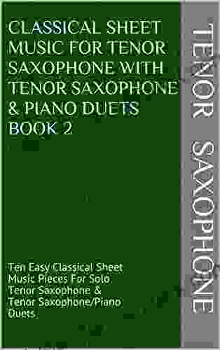Classical Sheet Music For Tenor Saxophone With Tenor Saxophone Piano Duets 2: Ten Easy Classical Sheet Music Pieces For Solo Tenor Saxophone Tenor Saxophone/Piano Duets