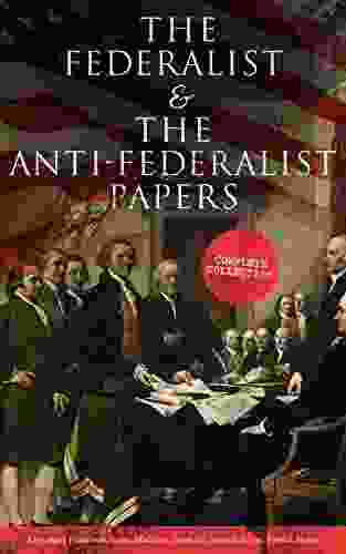 The Federalist The Anti Federalist Papers: Complete Collection: Including The U S Constitution Declaration Of Independence Bill Of Rights Important Documents By The Founding Fathers More