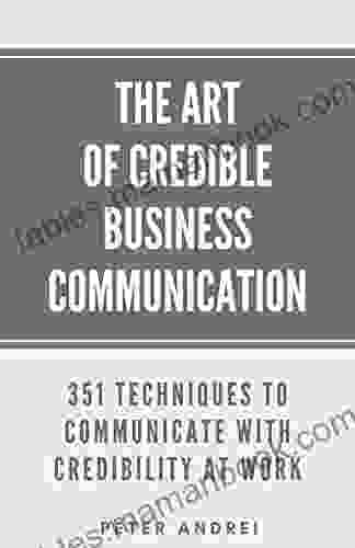 The Art Of Credible Business Communication: 351 Techniques To Communicate With Credibility At Work (Speak For Success 5)