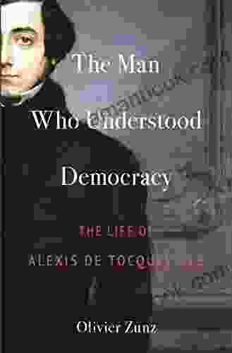 The Man Who Understood Democracy: The Life Of Alexis De Tocqueville