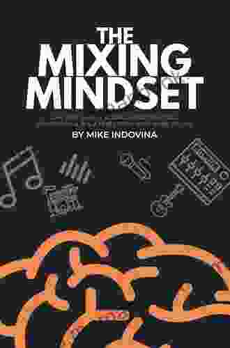 The Mixing Mindset: The Step By Step Formula For Creating Professional Rock Mixes From Your Home Studio